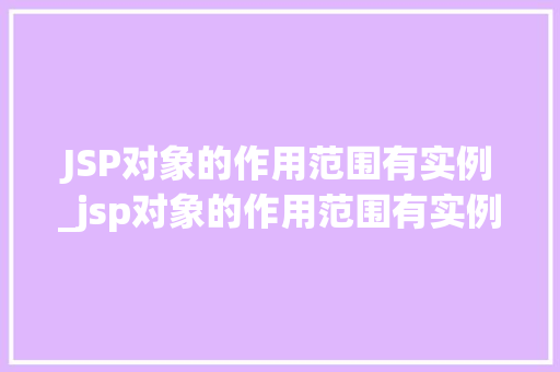 JSP对象的作用范围有实例_jsp对象的作用范围有实例嘛