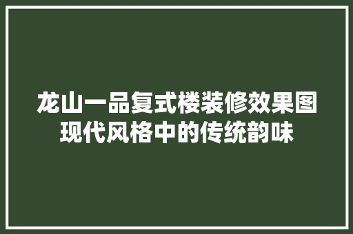 龙山一品复式楼装修效果图现代风格中的传统韵味