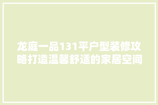 龙庭一品131平户型装修攻略打造温馨舒适的家居空间