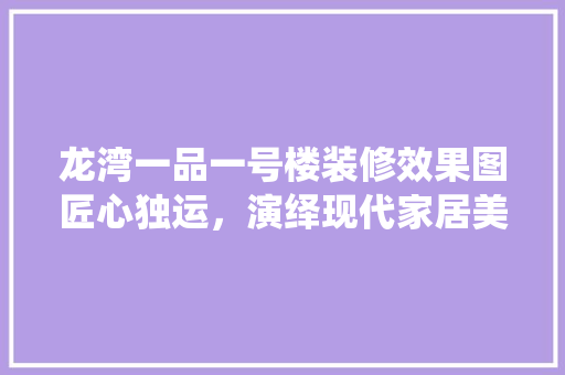 龙湾一品一号楼装修效果图匠心独运，演绎现代家居美学