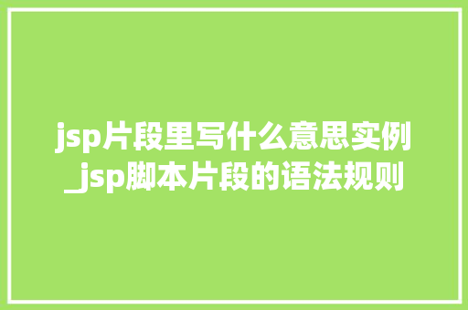 jsp片段里写什么意思实例_jsp脚本片段的语法规则