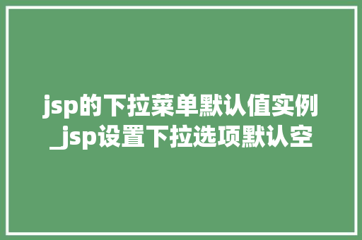 jsp的下拉菜单默认值实例_jsp设置下拉选项默认空