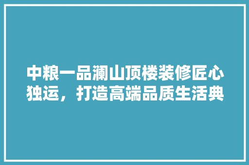 中粮一品澜山顶楼装修匠心独运，打造高端品质生活典范