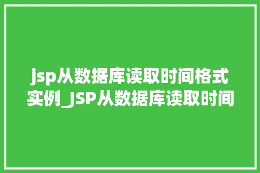 jsp从数据库读取时间格式实例_JSP从数据库读取时间格式实例详解轻松实现时间显示与处理
