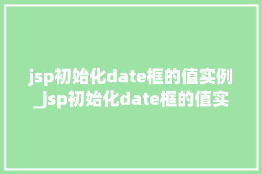 jsp初始化date框的值实例_jsp初始化date框的值实例轻松掌握日期控件的使用方法
