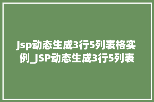 Jsp动态生成3行5列表格实例_JSP动态生成3行5列表格实例从入门到精通