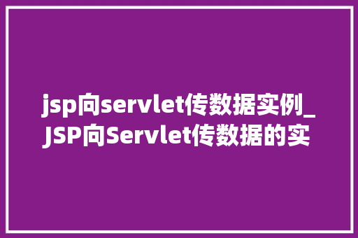 jsp向servlet传数据实例_JSP向Servlet传数据的实例实战方法与例子分析
