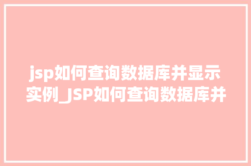 jsp如何查询数据库并显示实例_JSP如何查询数据库并显示实例详细教程与实战