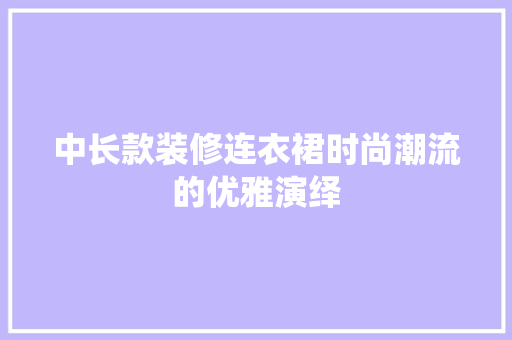 中长款装修连衣裙时尚潮流的优雅演绎