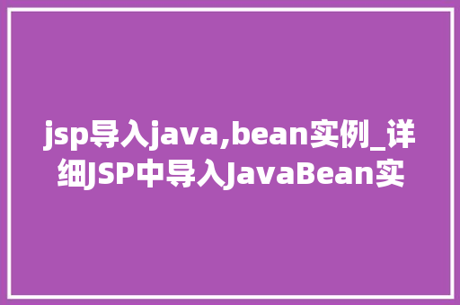 jsp导入java,bean实例_详细JSP中导入JavaBean实例的适用方法与例子