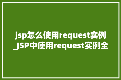 jsp怎么使用request实例_JSP中使用request实例全面与实例演示
