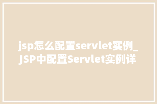 jsp怎么配置servlet实例_JSP中配置Servlet实例详细步骤与注意事项