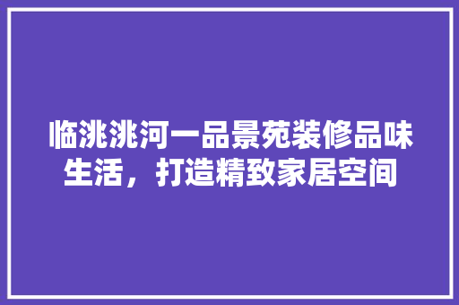 临洮洮河一品景苑装修品味生活，打造精致家居空间