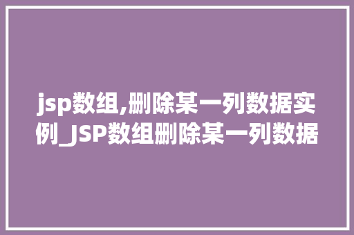 jsp数组,删除某一列数据实例_JSP数组删除某一列数据实例详解轻松掌握数组操作方法