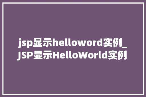 jsp显示helloword实例_JSP显示HelloWorld实例从入门到实战