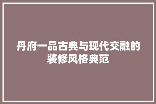 丹府一品古典与现代交融的装修风格典范  第1张