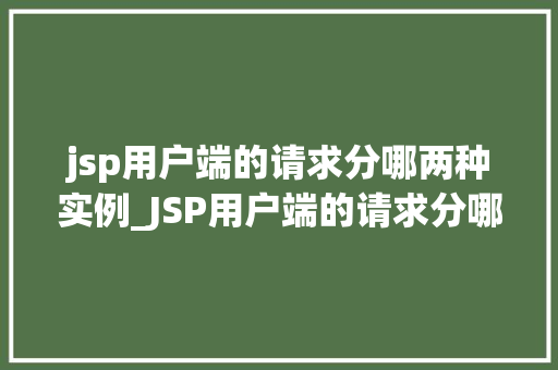 jsp用户端的请求分哪两种实例_JSP用户端的请求分哪两种实例详细与实例分析