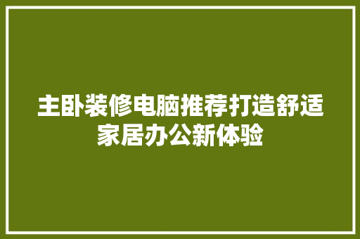 主卧装修电脑推荐打造舒适家居办公新体验
