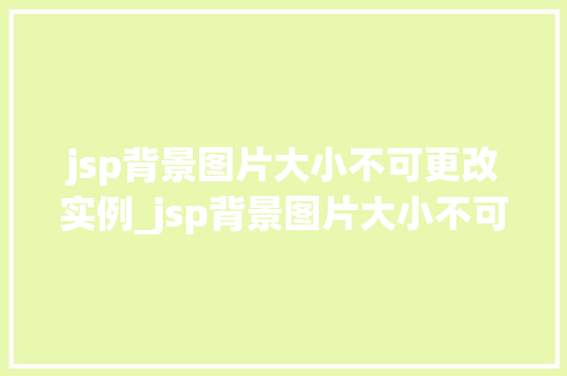 jsp背景图片大小不可更改实例_jsp背景图片大小不可更改实例原因与解决方法全