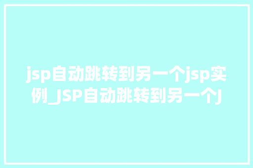 jsp自动跳转到另一个jsp实例_JSP自动跳转到另一个JSP实例实现页面间无缝切换的秘密武器