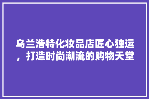 乌兰浩特化妆品店匠心独运，打造时尚潮流的购物天堂