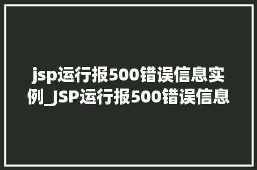jsp运行报500错误信息实例_JSP运行报500错误信息实例排查与解决之路