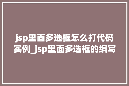 jsp里面多选框怎么打代码实例_jsp里面多选框的编写实例详解从入门到精通