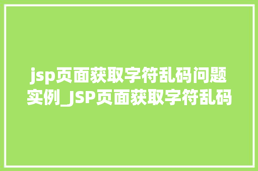 jsp页面获取字符乱码问题实例_JSP页面获取字符乱码问题实例原因分析与解决方法