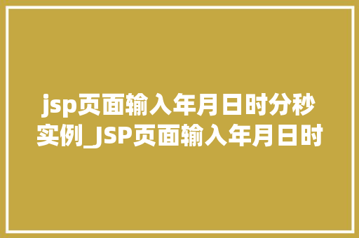 jsp页面输入年月日时分秒实例_JSP页面输入年月日时分秒实例轻松实现日期时间输入功能