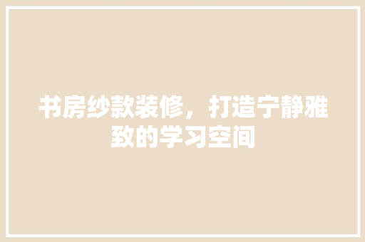 书房纱款装修，打造宁静雅致的学习空间  第1张