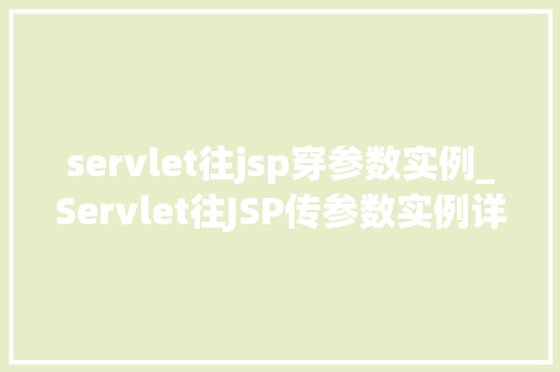 servlet往jsp穿参数实例_Servlet往JSP传参数实例详解JavaWeb开发中参数传递的奥秘