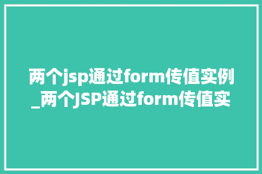 两个jsp通过form传值实例_两个JSP通过form传值实例详细与实战演练