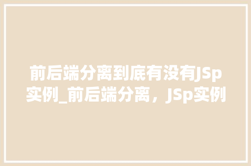 前后端分离到底有没有JSp实例_前后端分离，JSp实例存在与否的讨论一场技术革命的风暴