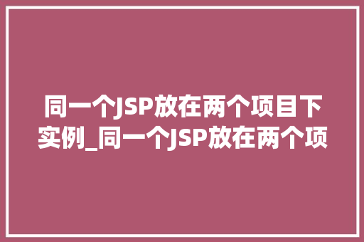 同一个JSP放在两个项目下实例_同一个JSP放在两个项目下实例共享资源，优化配置
