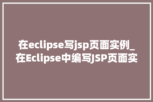 在eclipse写jsp页面实例_在Eclipse中编写JSP页面实例从入门到方法