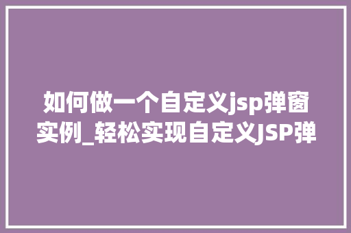 如何做一个自定义jsp弹窗实例_轻松实现自定义JSP弹窗实例带你走进JSP弹窗的奥秘