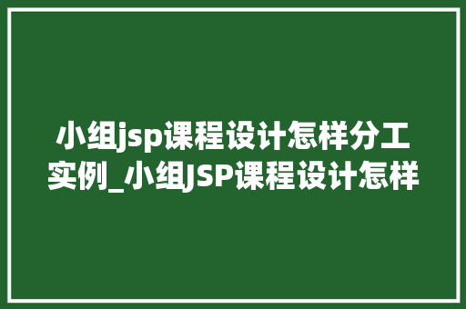 小组jsp课程设计怎样分工实例_小组JSP课程设计怎样分工实例高效协作，共筑成功之作