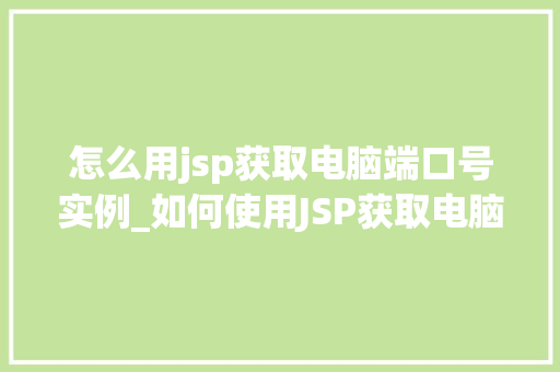 怎么用jsp获取电脑端口号实例_如何使用JSP获取电脑端口号实例详解与步骤分解