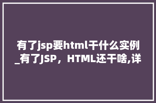 有了jsp要html干什么实例_有了JSP，HTML还干啥,详细剖析两者之间的微妙关系