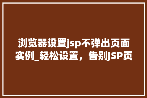 浏览器设置jsp不弹出页面实例_轻松设置，告别JSP页面弹窗烦恼浏览器中的适用方法