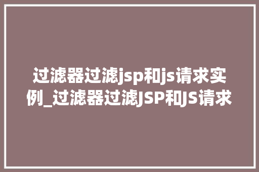 过滤器过滤jsp和js请求实例_过滤器过滤JSP和JS请求实例详细与实战指南