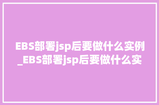 EBS部署jsp后要做什么实例_EBS部署jsp后要做什么实例全方位与实操步骤