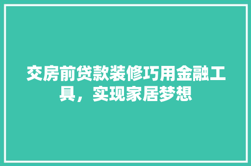 交房前贷款装修巧用金融工具，实现家居梦想