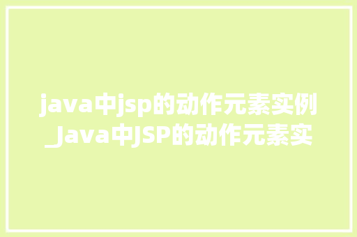 java中jsp的动作元素实例_Java中JSP的动作元素实例详解掌握动态网页开发的必备技能