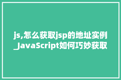 js,怎么获取jsp的地址实例_JavaScript如何巧妙获取JSP页面地址实例全攻略