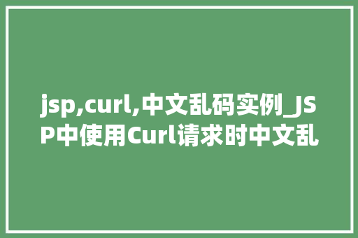 jsp,curl,中文乱码实例_JSP中使用Curl请求时中文乱码问题实例