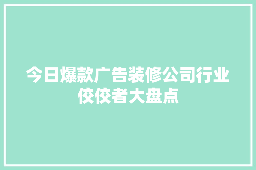 今日爆款广告装修公司行业佼佼者大盘点