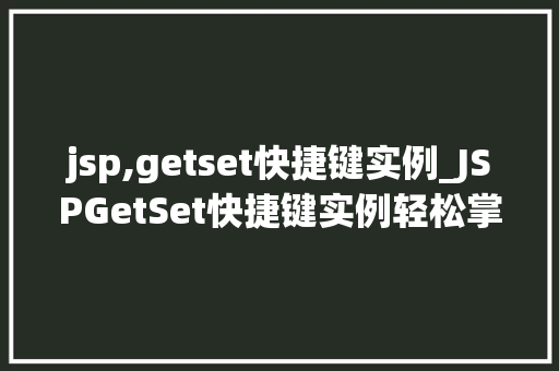 jsp,getset快捷键实例_JSPGetSet快捷键实例轻松掌握属封装方法