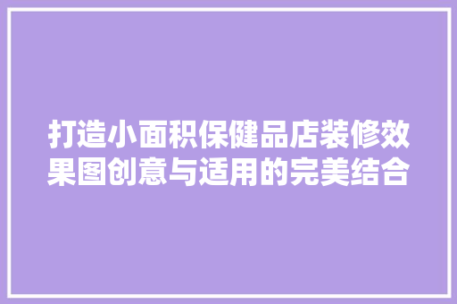 打造小面积保健品店装修效果图创意与适用的完美结合