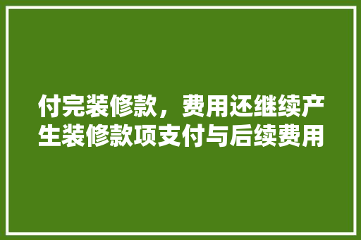 付完装修款，费用还继续产生装修款项支付与后续费用的秘密  第1张